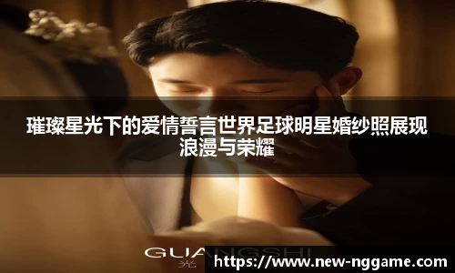 璀璨星光下的爱情誓言世界足球明星婚纱照展现浪漫与荣耀